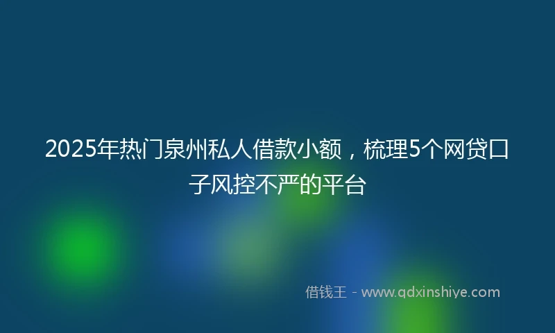 2025年热门泉州私人借款小额，梳理5个网贷口子风控不严的平台