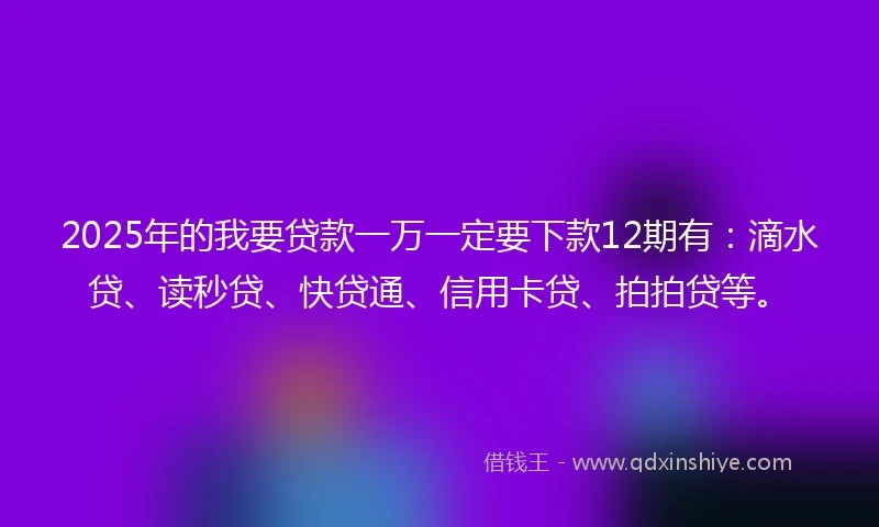 2025年的我要贷款一万一定要下款12期有：滴水贷、读秒贷、快贷通、信用卡贷、拍拍贷等。