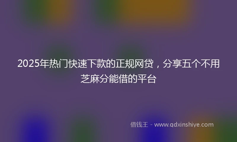 2025年热门快速下款的正规网贷，分享五个不用芝麻分能借的平台