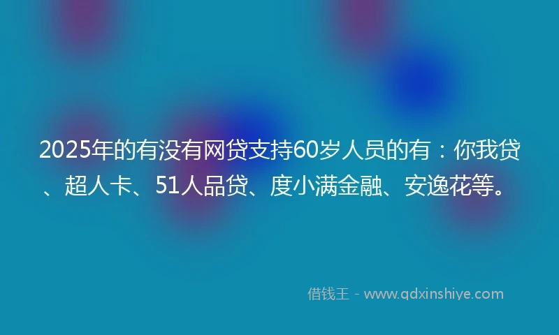 2025年的有没有网贷支持60岁人员的有：你我贷、超人卡、51人品贷、度小满金融、安逸花等。