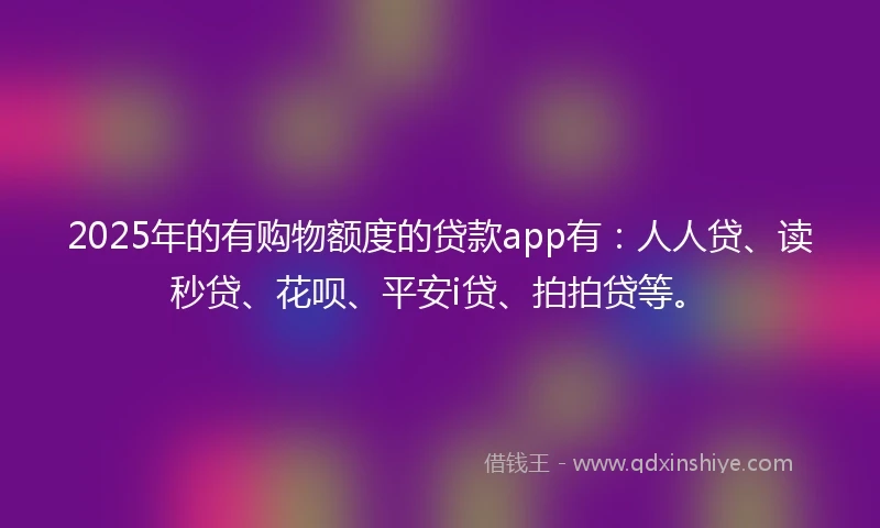 2025年的有购物额度的贷款app有：人人贷、读秒贷、花呗、平安i贷、拍拍贷等。