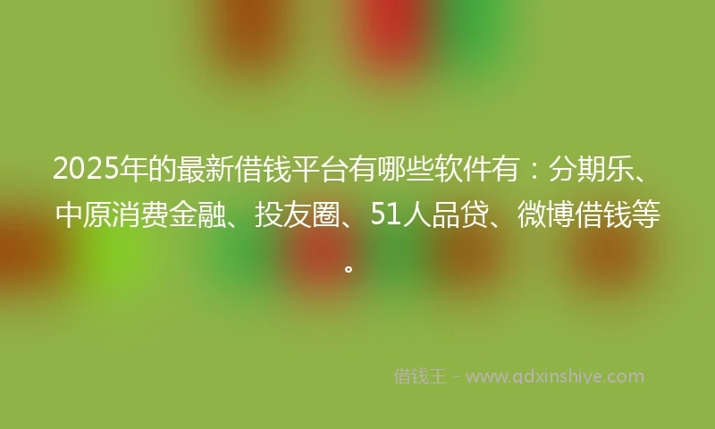 2025年的最新借钱平台有哪些软件有：分期乐、中原消费金融、投友圈、51人品贷、微博借钱等。