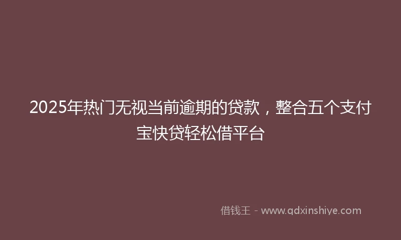 2025年热门无视当前逾期的贷款，整合五个支付宝快贷轻松借平台