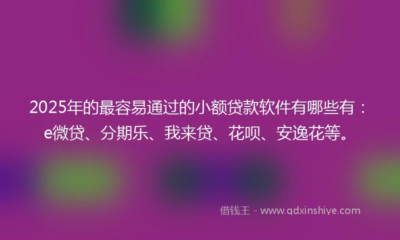 2025年的最容易通过的小额贷款软件有哪些有：e微贷、分期乐、我来贷、花呗、安逸花等。