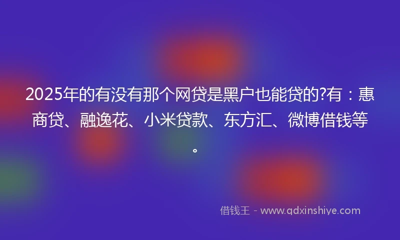 2025年的有没有那个网贷是黑户也能贷的?有：惠商贷、融逸花、小米贷款、东方汇、微博借钱等。