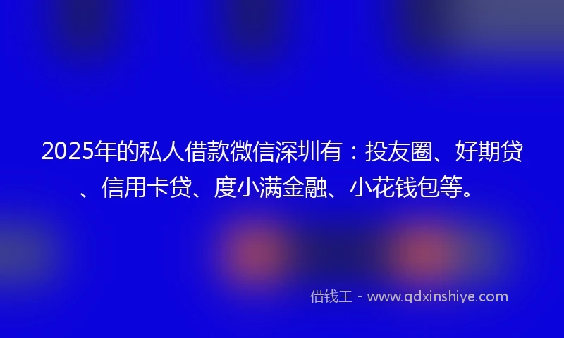 2025年的私人借款微信深圳有：投友圈、好期贷、信用卡贷、度小满金融、小花钱包等。