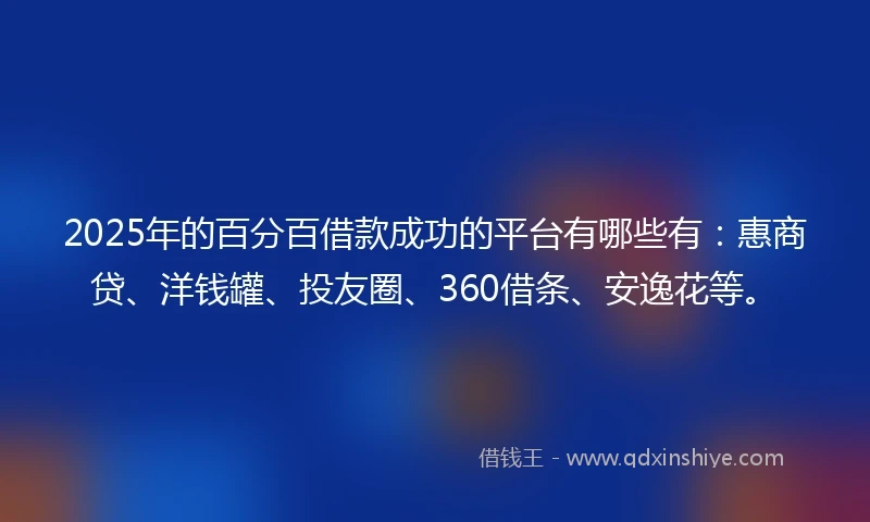 2025年的百分百借款成功的平台有哪些有：惠商贷、洋钱罐、投友圈、360借条、安逸花等。
