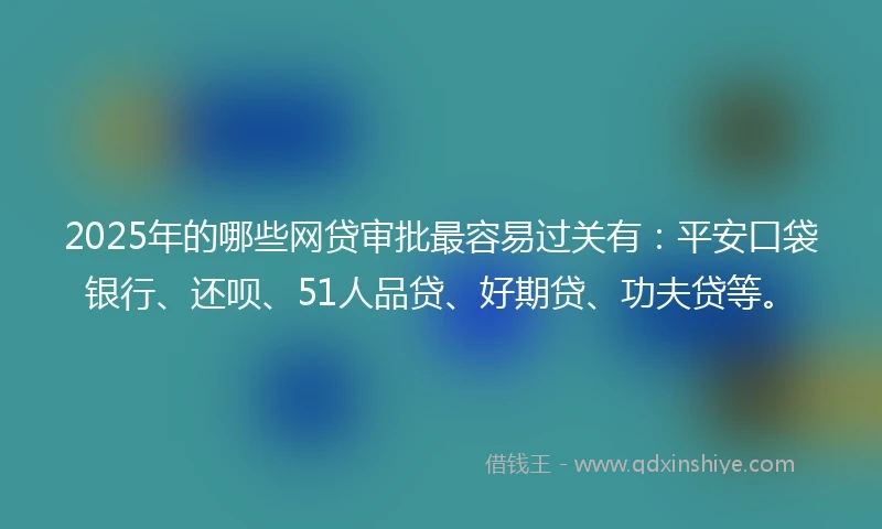 2025年的哪些网贷审批最容易过关有：平安口袋银行、还呗、51人品贷、好期贷、功夫贷等。