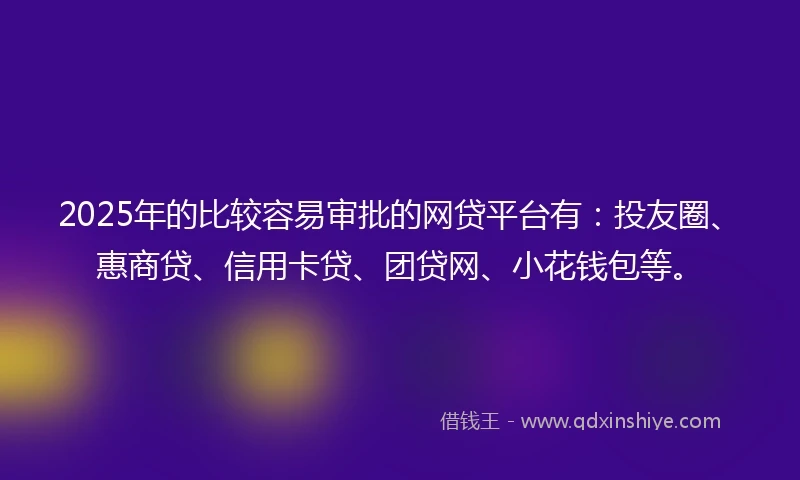 2025年的比较容易审批的网贷平台有：投友圈、惠商贷、信用卡贷、团贷网、小花钱包等。