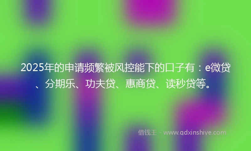 2025年的申请频繁被风控能下的口子有：e微贷、分期乐、功夫贷、惠商贷、读秒贷等。