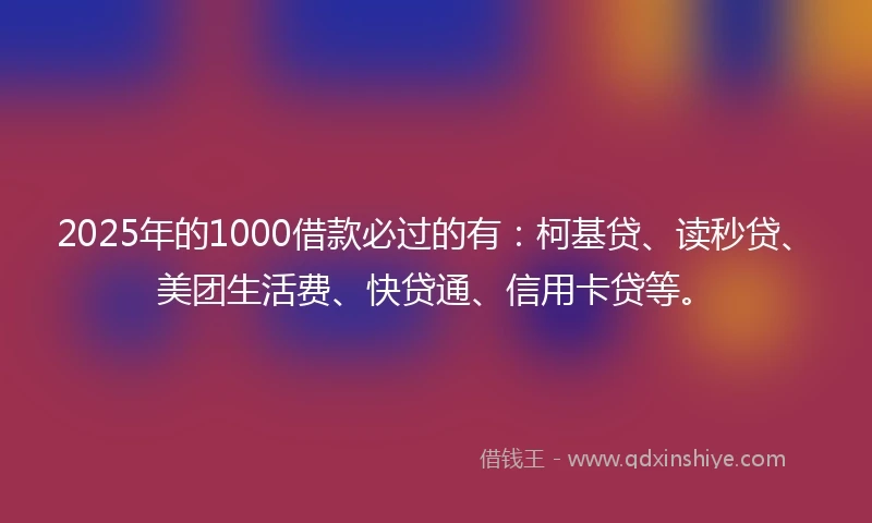 2025年的1000借款必过的有：柯基贷、读秒贷、美团生活费、快贷通、信用卡贷等。