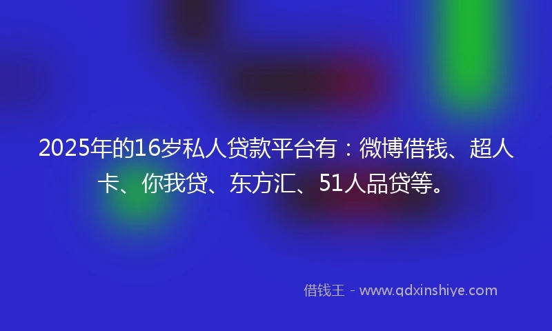 2025年的16岁私人贷款平台有：微博借钱、超人卡、你我贷、东方汇、51人品贷等。