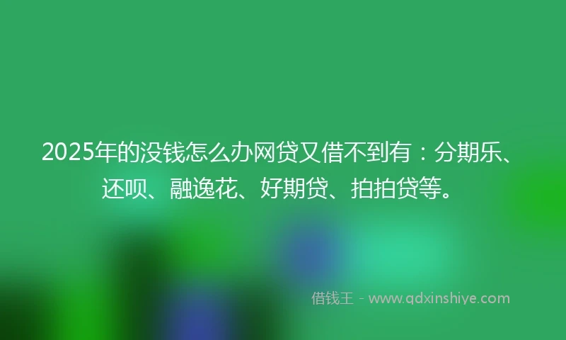2025年的没钱怎么办网贷又借不到有：分期乐、还呗、融逸花、好期贷、拍拍贷等。