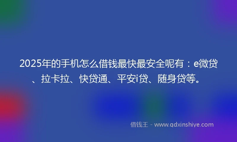 2025年的手机怎么借钱最快最安全呢有：e微贷、拉卡拉、快贷通、平安i贷、随身贷等。