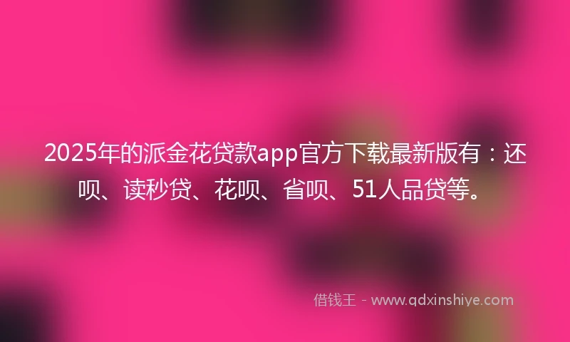 2025年的派金花贷款app官方下载最新版有：还呗、读秒贷、花呗、省呗、51人品贷等。