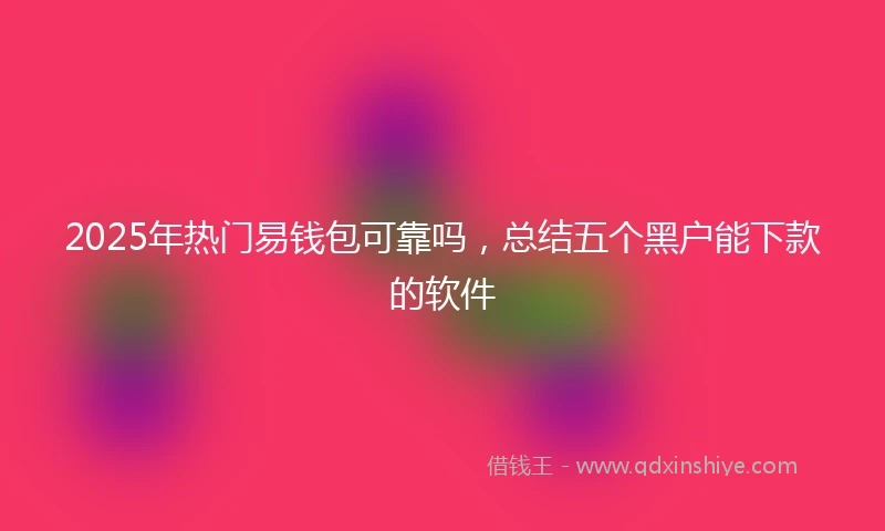 2025年热门易钱包可靠吗，总结五个黑户能下款的软件