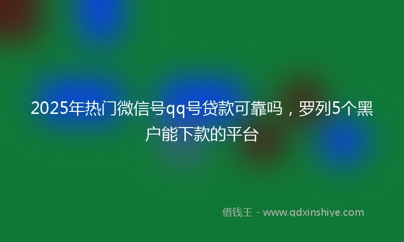 2025年热门微信号qq号贷款可靠吗，罗列5个黑户能下款的平台