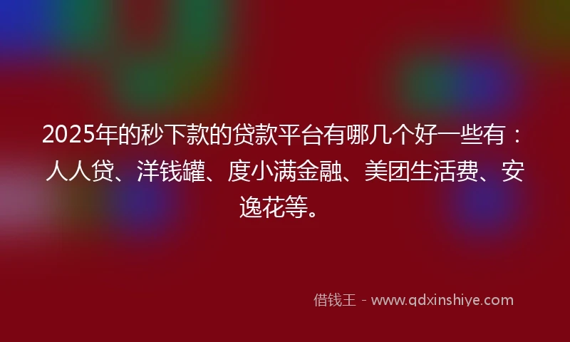 2025年的秒下款的贷款平台有哪几个好一些有：人人贷、洋钱罐、度小满金融、美团生活费、安逸花等。