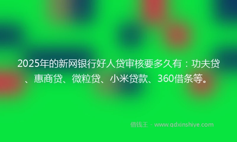 2025年的新网银行好人贷审核要多久有：功夫贷、惠商贷、微粒贷、小米贷款、360借条等。