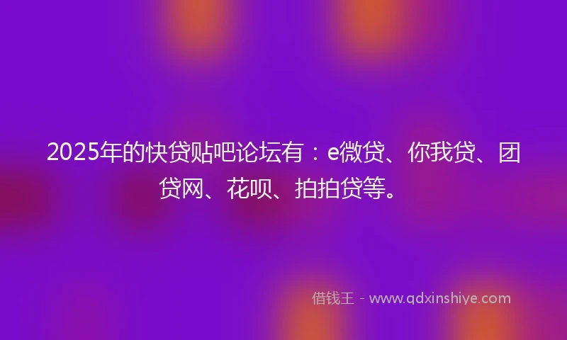 2025年的快贷贴吧论坛有：e微贷、你我贷、团贷网、花呗、拍拍贷等。