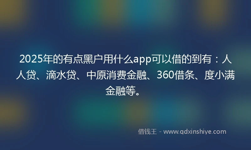 2025年的有点黑户用什么app可以借的到有：人人贷、滴水贷、中原消费金融、360借条、度小满金融等。