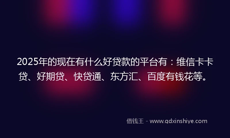 2025年的现在有什么好贷款的平台有:维信卡卡贷、好期贷、快贷通、东方汇、百度有钱花等。