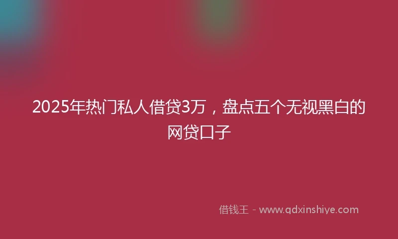 2025年热门私人借贷3万，盘点五个无视黑白的网贷口子