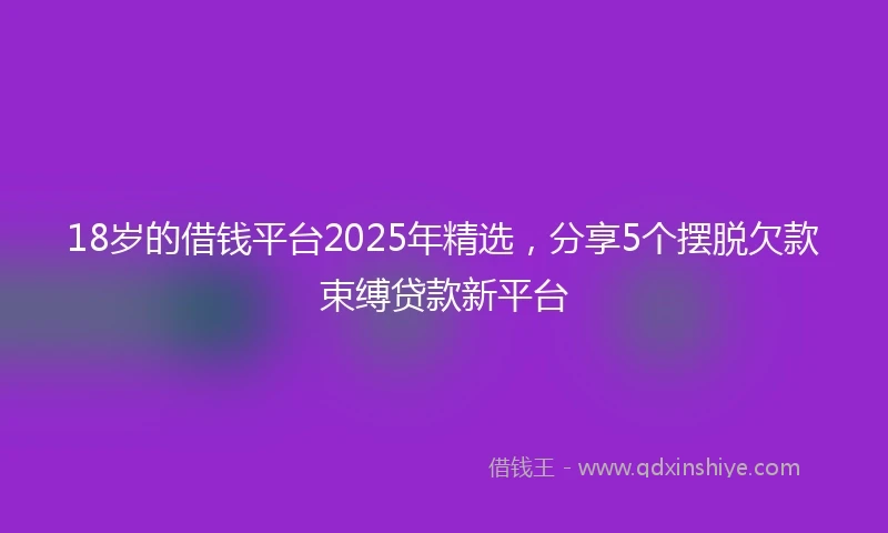 18岁的借钱平台2025年精选，分享5个摆脱欠款束缚贷款新平台