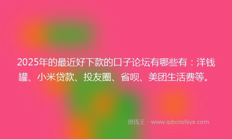 2025年的最近好下款的口子论坛有哪些有：洋钱罐、小米贷款、投友圈、省呗、美团生活费等。