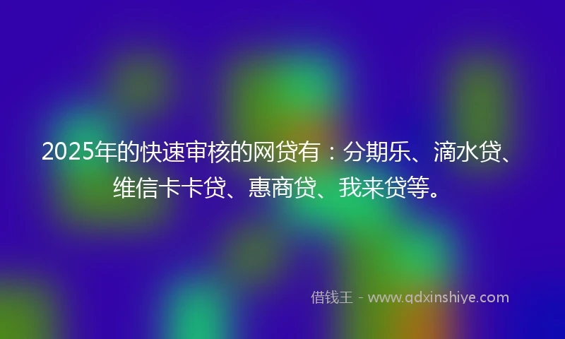 2025年的快速审核的网贷有：分期乐、滴水贷、维信卡卡贷、惠商贷、我来贷等。