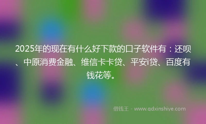 2025年的现在有什么好下款的口子软件有:还呗、中原消费金融、维信卡卡贷、平安i贷、百度有钱花等。