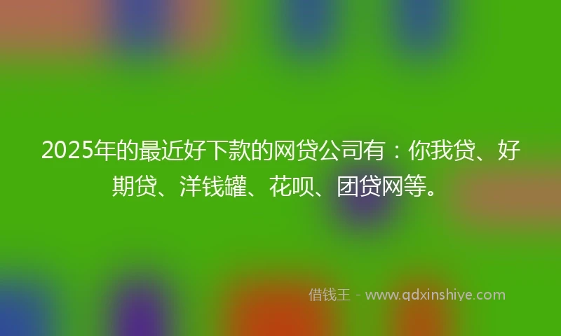 2025年的最近好下款的网贷公司有：你我贷、好期贷、洋钱罐、花呗、团贷网等。