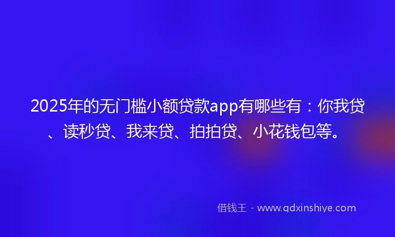 2025年的无门槛小额贷款app有哪些有：你我贷、读秒贷、我来贷、拍拍贷、小花钱包等。
