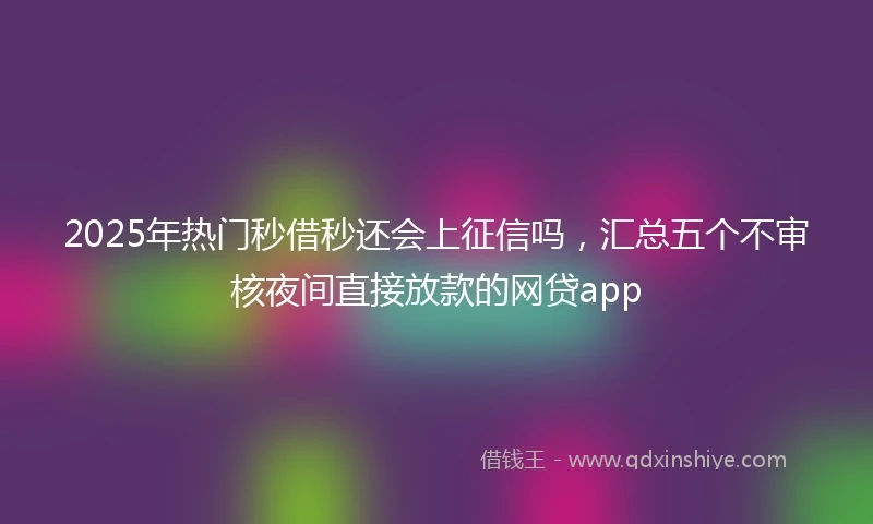 2025年热门秒借秒还会上征信吗，汇总五个不审核夜间直接放款的网贷app