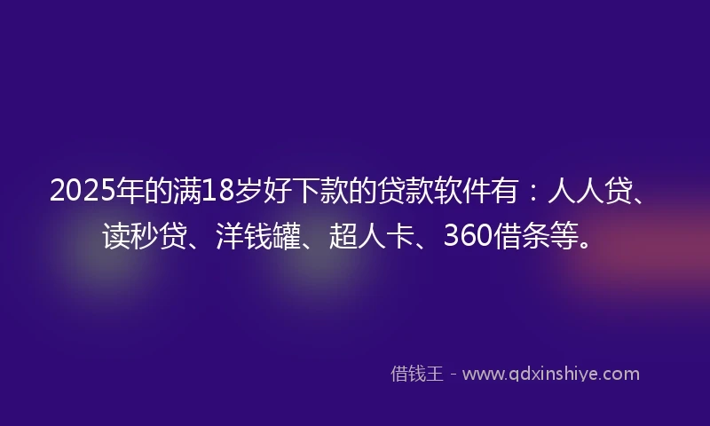 2025年的满18岁好下款的贷款软件有：人人贷、读秒贷、洋钱罐、超人卡、360借条等。