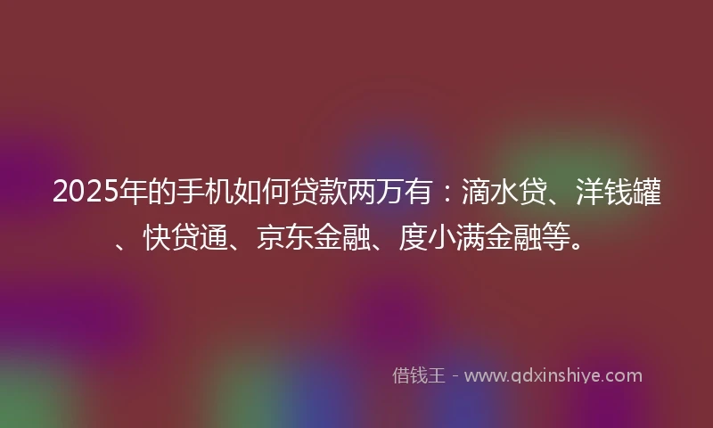 2025年的手机如何贷款两万有：滴水贷、洋钱罐、快贷通、京东金融、度小满金融等。