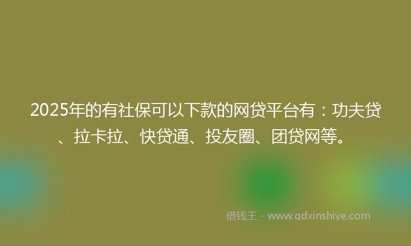 2025年的有社保可以下款的网贷平台有：功夫贷、拉卡拉、快贷通、投友圈、团贷网等。