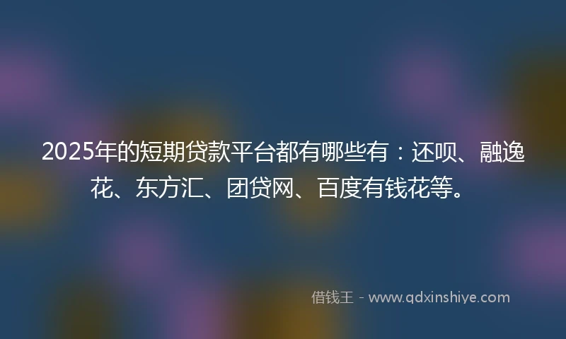 2025年的短期贷款平台都有哪些有：还呗、融逸花、东方汇、团贷网、百度有钱花等。