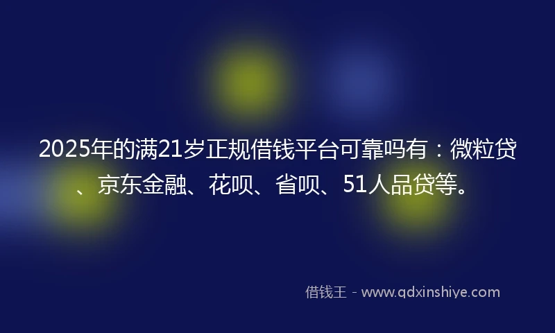 2025年的满21岁正规借钱平台可靠吗有：微粒贷、京东金融、花呗、省呗、51人品贷等。
