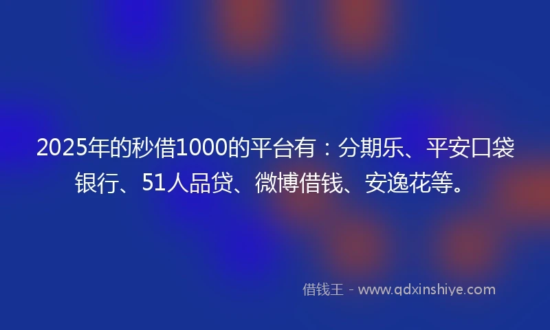 2025年的秒借1000的平台有：分期乐、平安口袋银行、51人品贷、微博借钱、安逸花等。