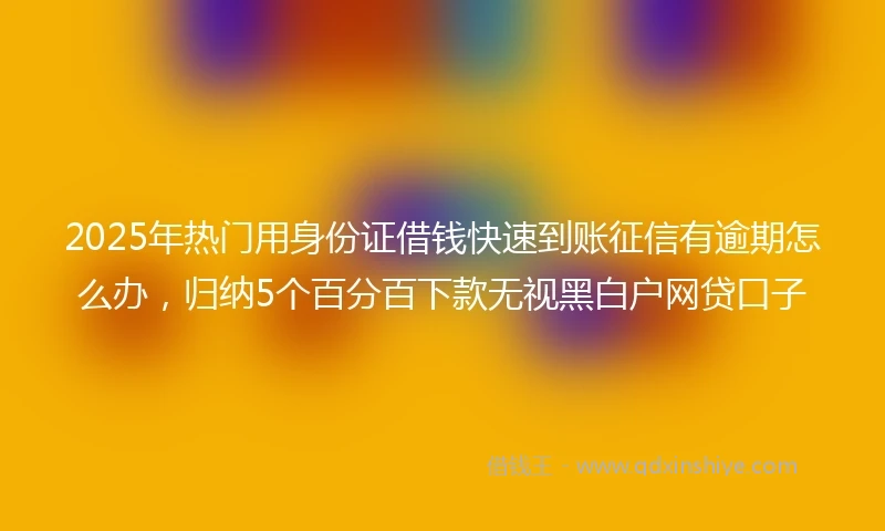 2025年热门用身份证借钱快速到账征信有逾期怎么办，归纳5个百分百下款无视黑白户网贷口子
