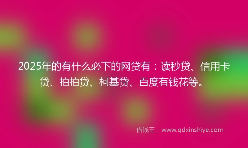2025年的有什么必下的网贷有：读秒贷、信用卡贷、拍拍贷、柯基贷、百度有钱花等。
