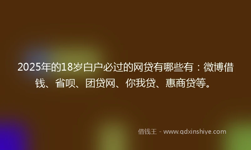 2025年的18岁白户必过的网贷有哪些有：微博借钱、省呗、团贷网、你我贷、惠商贷等。