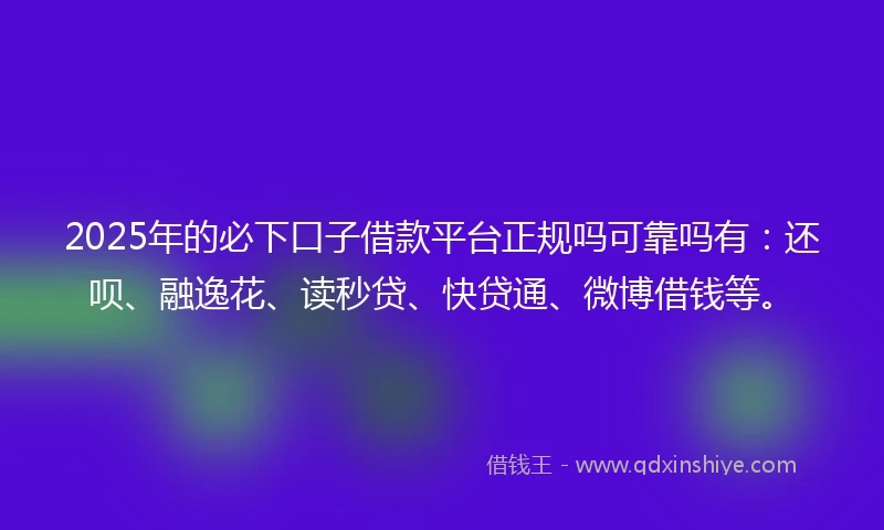 2025年的必下口子借款平台正规吗可靠吗有：还呗、融逸花、读秒贷、快贷通、微博借钱等。
