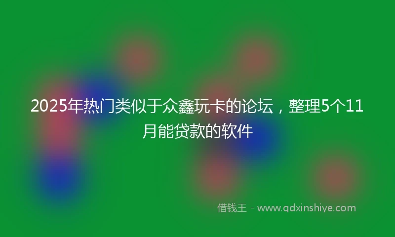 2025年热门类似于众鑫玩卡的论坛，整理5个11月能贷款的软件