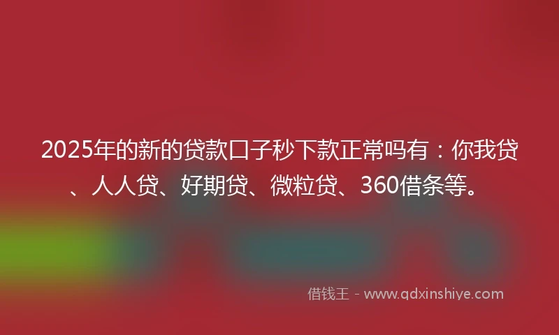 2025年的新的贷款口子秒下款正常吗有：你我贷、人人贷、好期贷、微粒贷、360借条等。