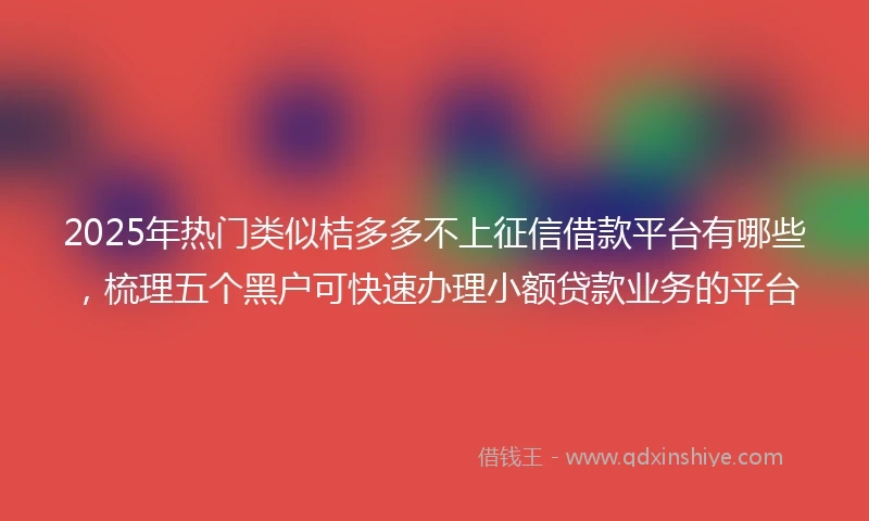 2025年热门类似桔多多不上征信借款平台有哪些，梳理五个黑户可快速办理小额贷款业务的平台