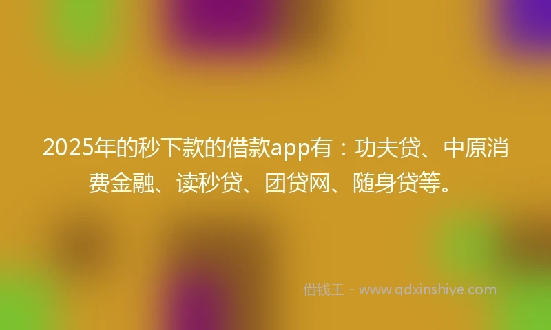 2025年的秒下款的借款app有：功夫贷、中原消费金融、读秒贷、团贷网、随身贷等。