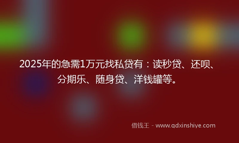 2025年的急需1万元找私贷有：读秒贷、还呗、分期乐、随身贷、洋钱罐等。