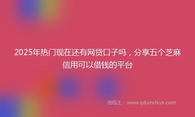 2025年热门现在还有网贷口子吗，分享五个芝麻信用可以借钱的平台